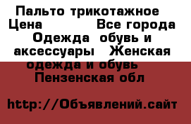 Пальто трикотажное › Цена ­ 2 500 - Все города Одежда, обувь и аксессуары » Женская одежда и обувь   . Пензенская обл.